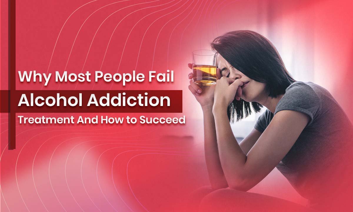 Why Most People Fail Alcohol Addiction Treatment And How to Succeed